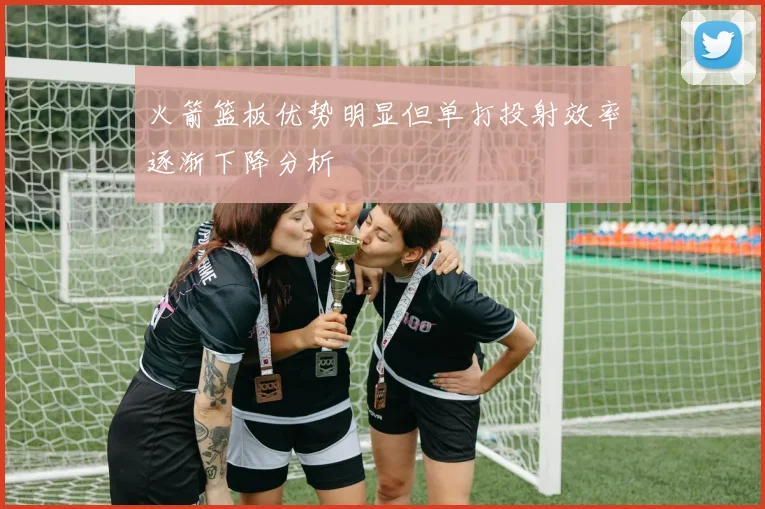 火箭篮板优势明显但单打投射效率逐渐下降分析