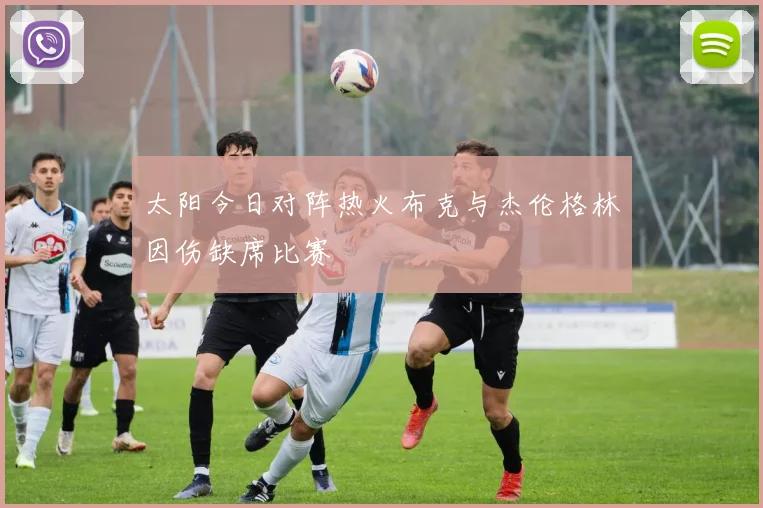 太阳今日对阵热火布克与杰伦格林因伤缺席比赛