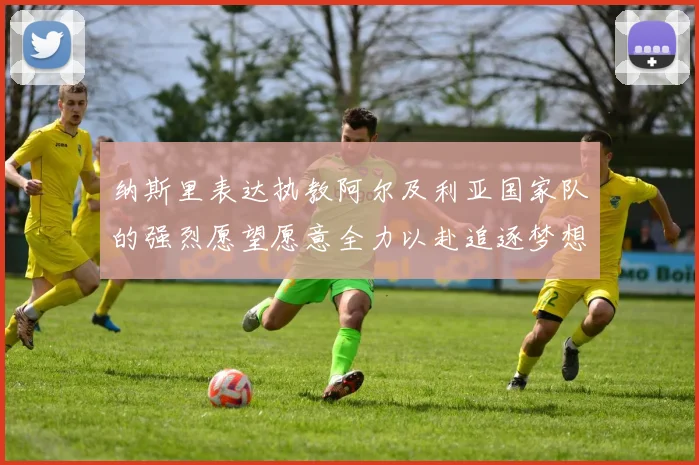 纳斯里表达执教阿尔及利亚国家队的强烈愿望愿意全力以赴追逐梦想