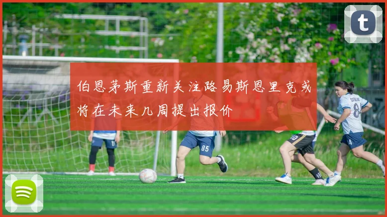 伯恩茅斯重新关注路易斯恩里克或将在未来几周提出报价