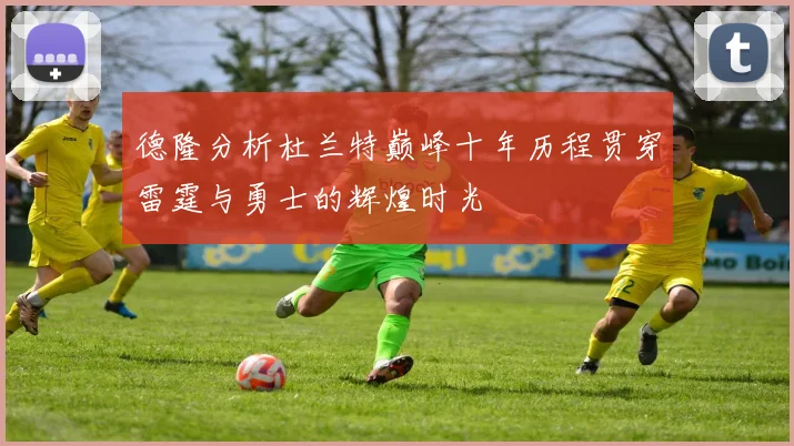 德隆分析杜兰特巅峰十年历程贯穿雷霆与勇士的辉煌时光