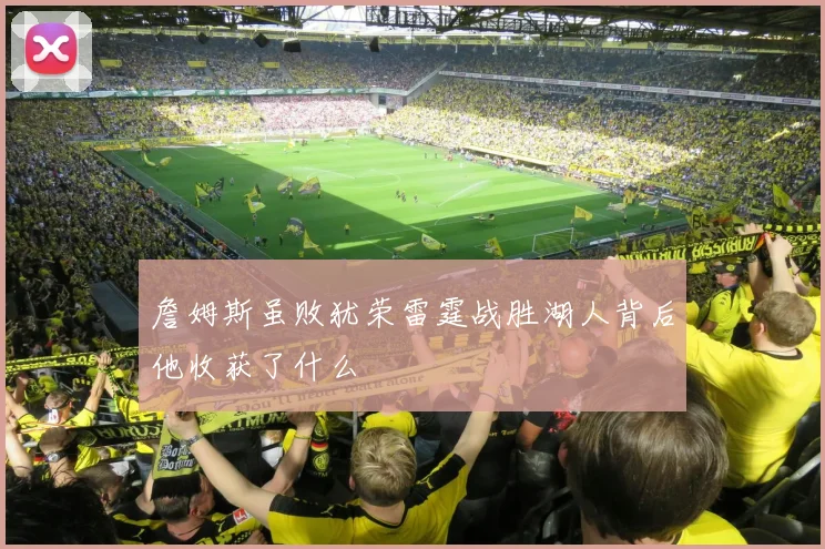 詹姆斯虽败犹荣雷霆战胜湖人背后他收获了什么