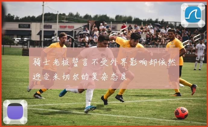 骑士老板誓言不受外界影响却依然迎合米切尔的复杂态度