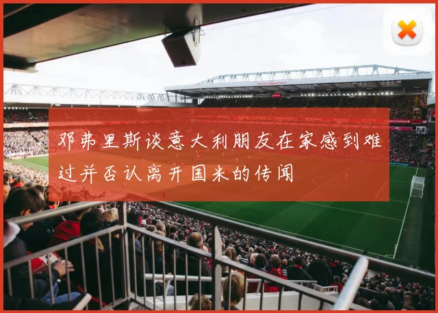 邓弗里斯谈意大利朋友在家感到难过并否认离开国米的传闻