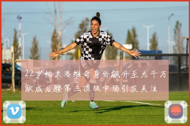 22岁帕夫洛维奇身价飙升至九千万欧成后腰第三顶级中场引发关注