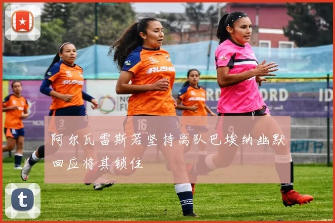 阿尔瓦雷斯若坚持离队巴埃纳幽默回应将其锁住