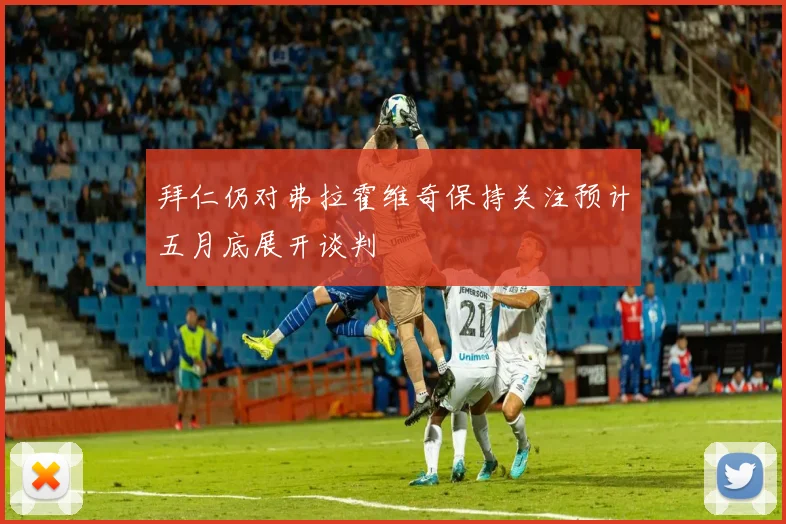 拜仁仍对弗拉霍维奇保持关注预计五月底展开谈判