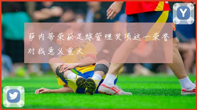 萨内蒂荣获足球管理奖项这一荣誉对我意义重大