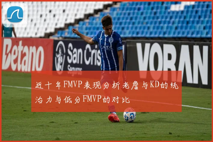 近十年FMVP表现分析老詹与KD的统治力与低分FMVP的对比