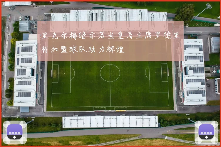 里克尔梅暗示若当皇马主席罗德里将加盟球队助力辉煌