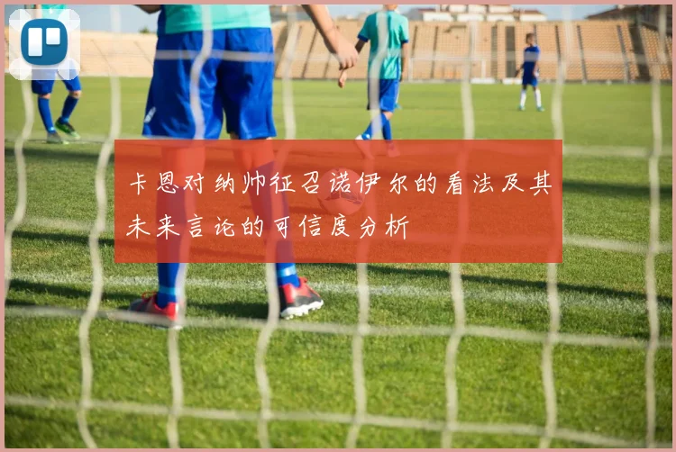 卡恩对纳帅征召诺伊尔的看法及其未来言论的可信度分析
