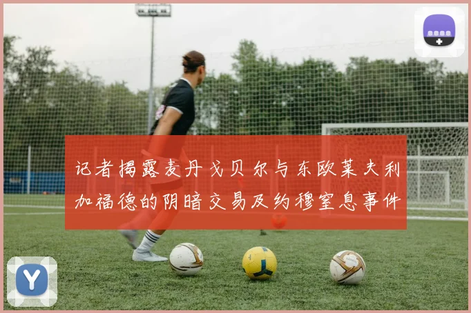 记者揭露麦丹戈贝尔与东欧莱夫利加福德的阴暗交易及约穆窒息事件真相