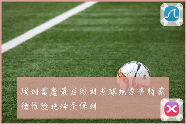 埃姆雷詹最后时刻点球绝杀多特蒙德惊险逆转圣保利
