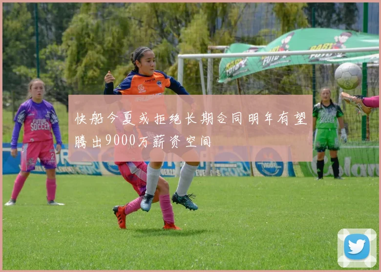 快船今夏或拒绝长期合同明年有望腾出9000万薪资空间