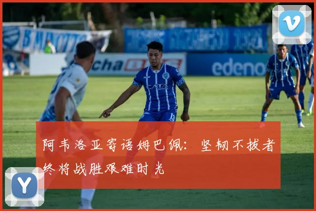 阿韦洛亚寄语姆巴佩：坚韧不拔者终将战胜艰难时光